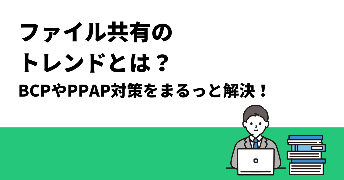 ファイル共有のトレンドとは？｜BCPやPPAP対策をまるっと解決！