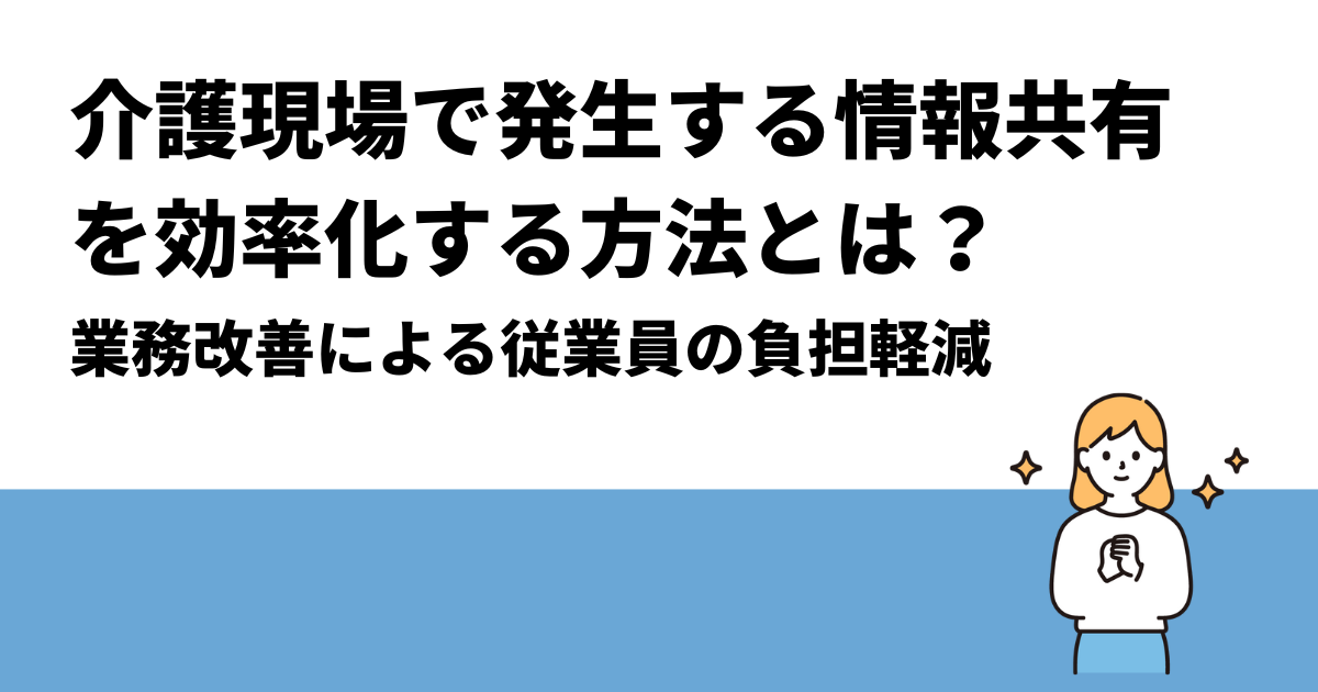 介護現場で発生する情報共有を効率化する方法とは？｜業務改善による従業員の負担軽減
