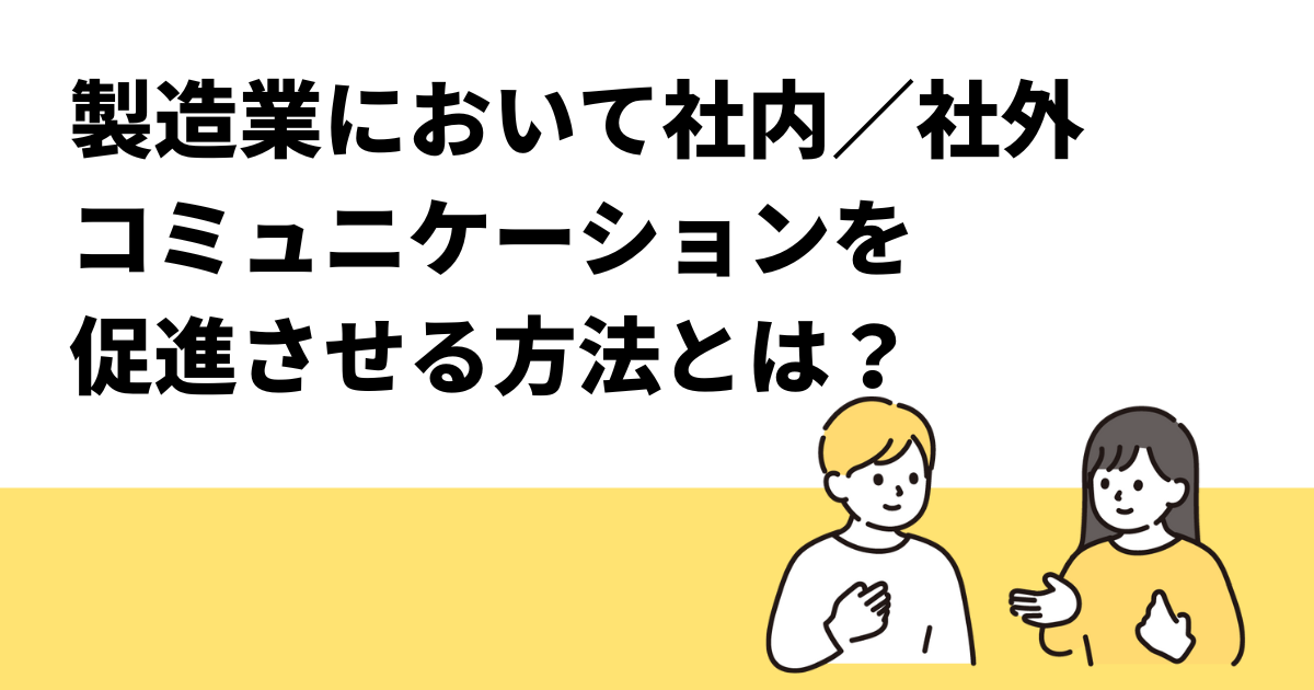 製造業において社内/社外コミュニケーションを促進させる方法とは？